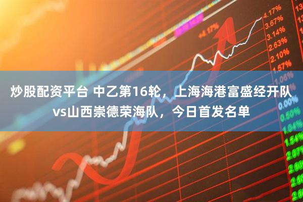 炒股配资平台 中乙第16轮，上海海港富盛经开队vs山西崇德荣海队，今日首发名单