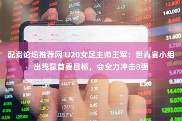 配资论坛推荐网 U20女足主帅王军：世青赛小组出线是首要目标，会全力冲击8强