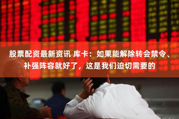 股票配资最新资讯 库卡：如果能解除转会禁令、补强阵容就好了，这是我们迫切需要的