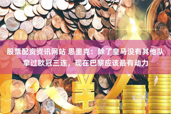 股票配资资讯网站 恩里克：除了皇马没有其他队拿过欧冠三连，现在巴黎应该最有动力