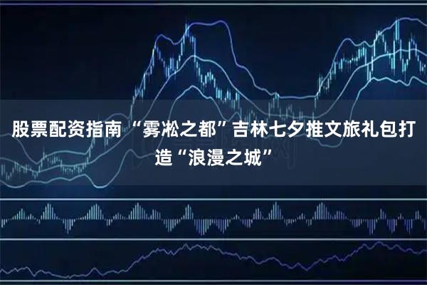 股票配资指南 “雾凇之都”吉林七夕推文旅礼包打造“浪漫之城”