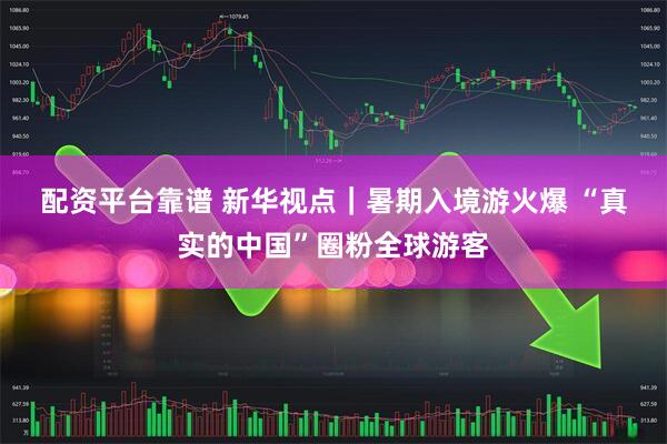 配资平台靠谱 新华视点｜暑期入境游火爆 “真实的中国”圈粉全球游客