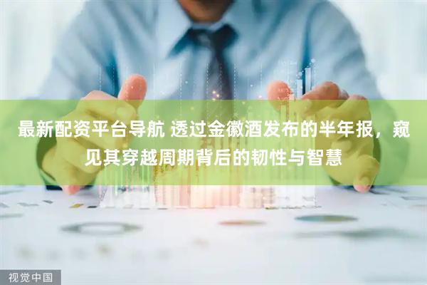最新配资平台导航 透过金徽酒发布的半年报，窥见其穿越周期背后的韧性与智慧