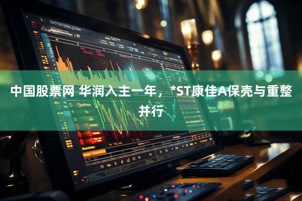 中国股票网 华润入主一年，*ST康佳A保壳与重整并行